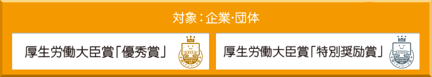 対象：企業・団体　厚生労働大臣賞「優秀賞」「特別奨励賞」　対象：個人　厚生労働大臣賞「個人賞」
