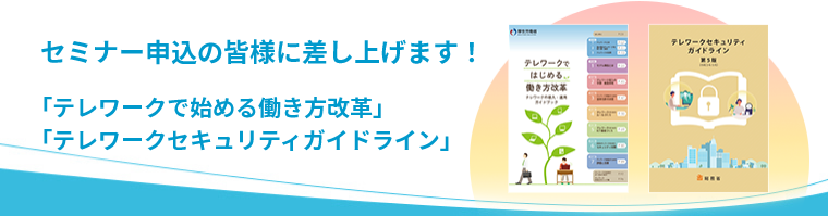 セミナー申込の皆様に差し上げます！「テレワークで始める働き方改革」「テレワークセキュリティガイドライン」